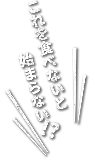 これを食べないと始まらない！？