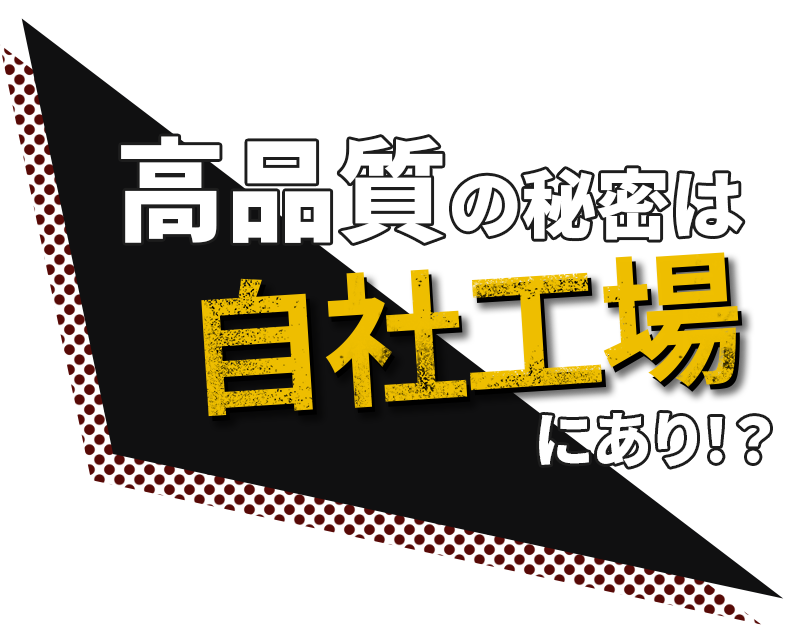 高品質の秘密は自社工場にあり！？